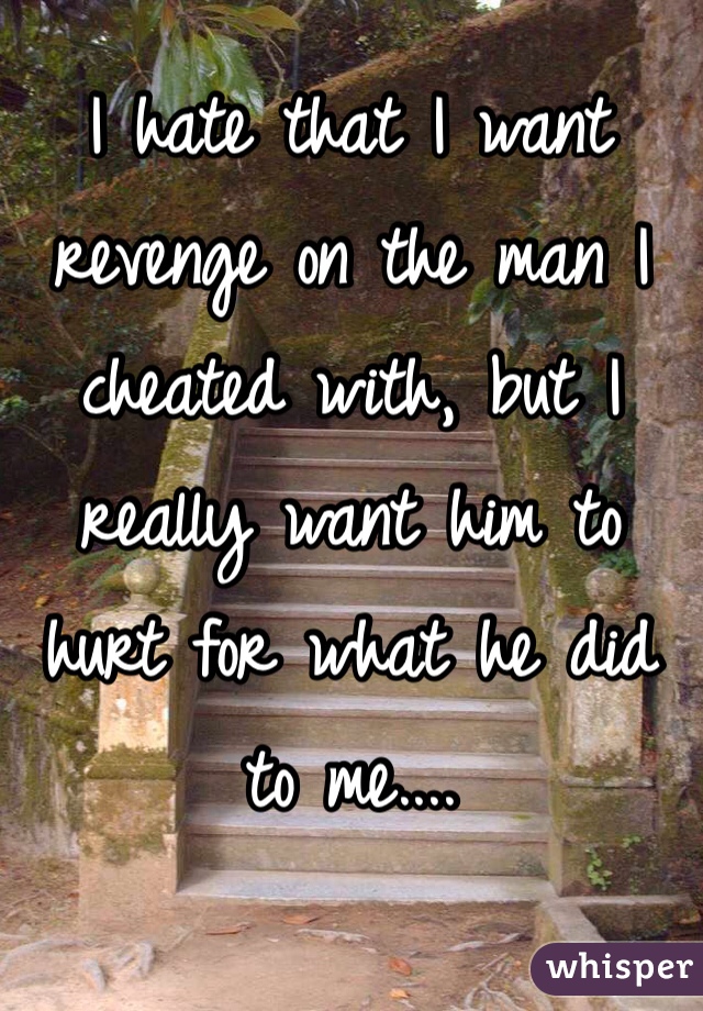 I hate that I want revenge on the man I cheated with, but I really want him to hurt for what he did to me.... 
