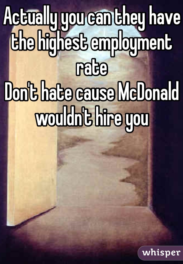 Actually you can they have the highest employment rate
Don't hate cause McDonald wouldn't hire you