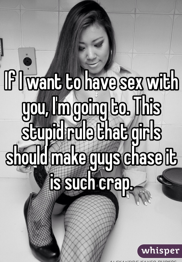 If I want to have sex with you, I'm going to. This stupid rule that girls should make guys chase it is such crap.
