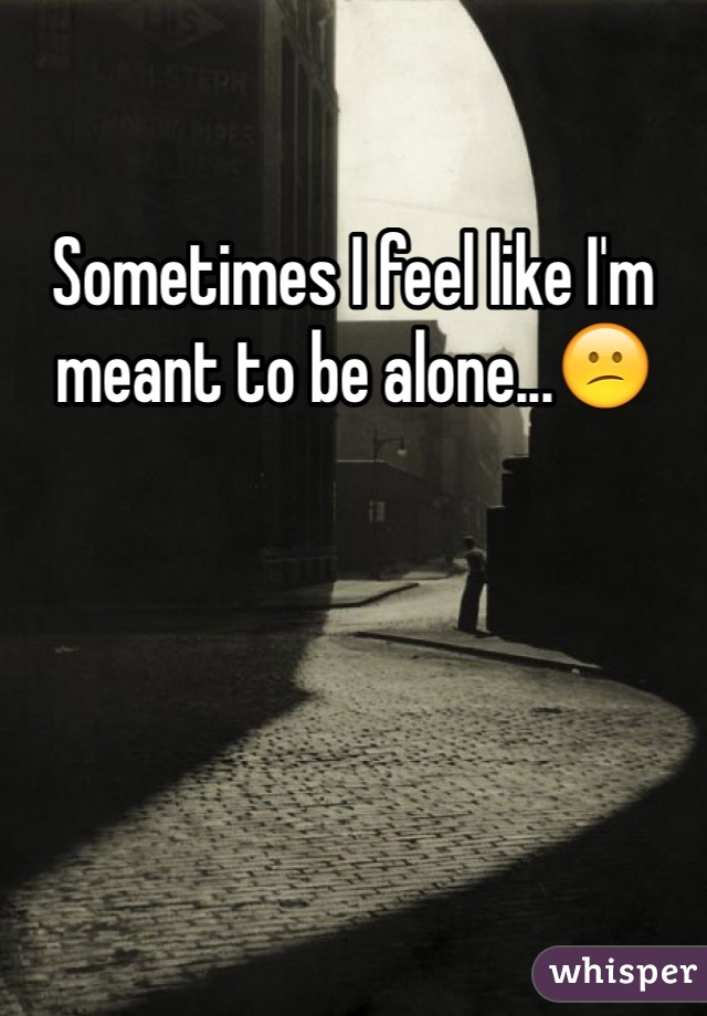 Sometimes I feel like I'm meant to be alone...😕