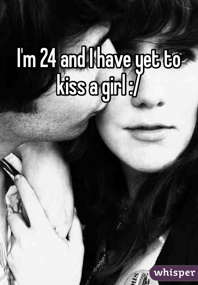 I'm 24 and I have yet to kiss a girl :/