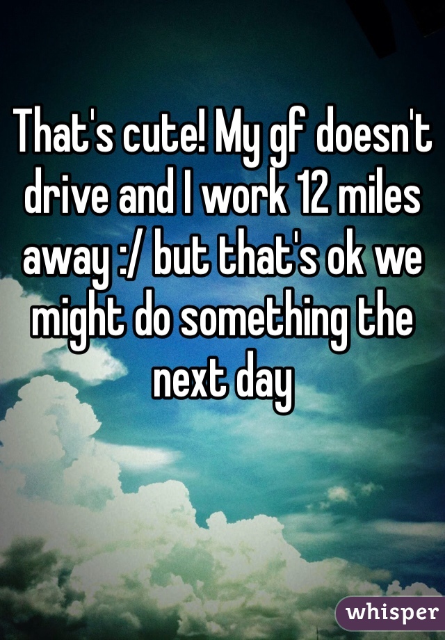 That's cute! My gf doesn't drive and I work 12 miles away :/ but that's ok we might do something the next day