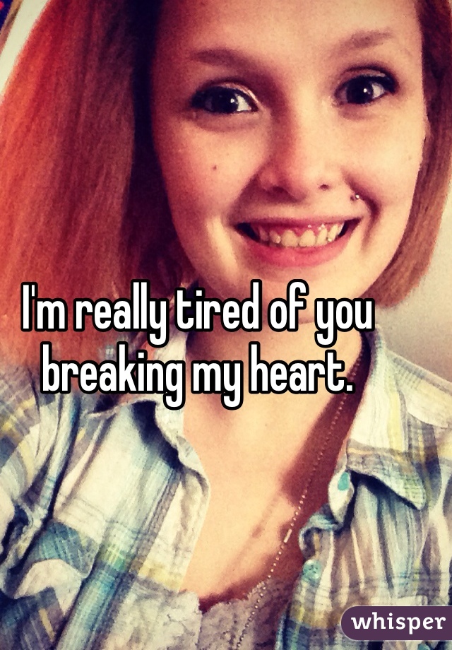 I'm really tired of you breaking my heart. 