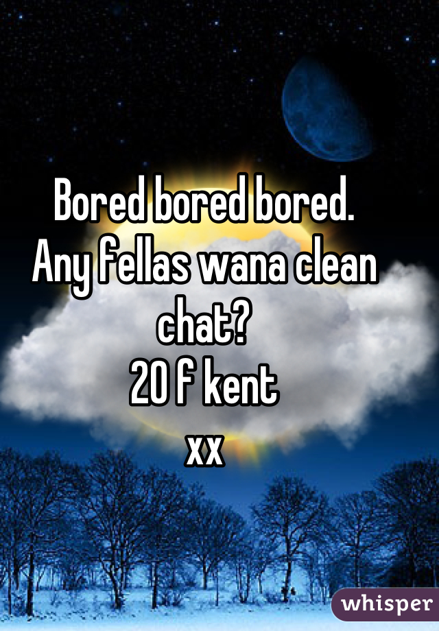 Bored bored bored. 
Any fellas wana clean chat? 
20 f kent 
xx
