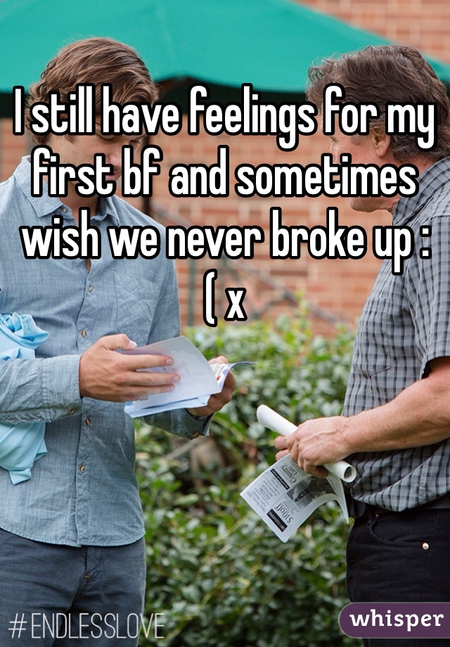 I still have feelings for my first bf and sometimes wish we never broke up :( x