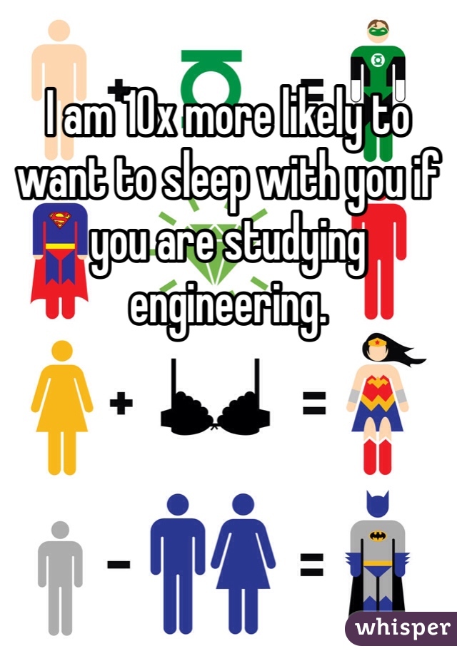 I am 10x more likely to want to sleep with you if you are studying engineering.