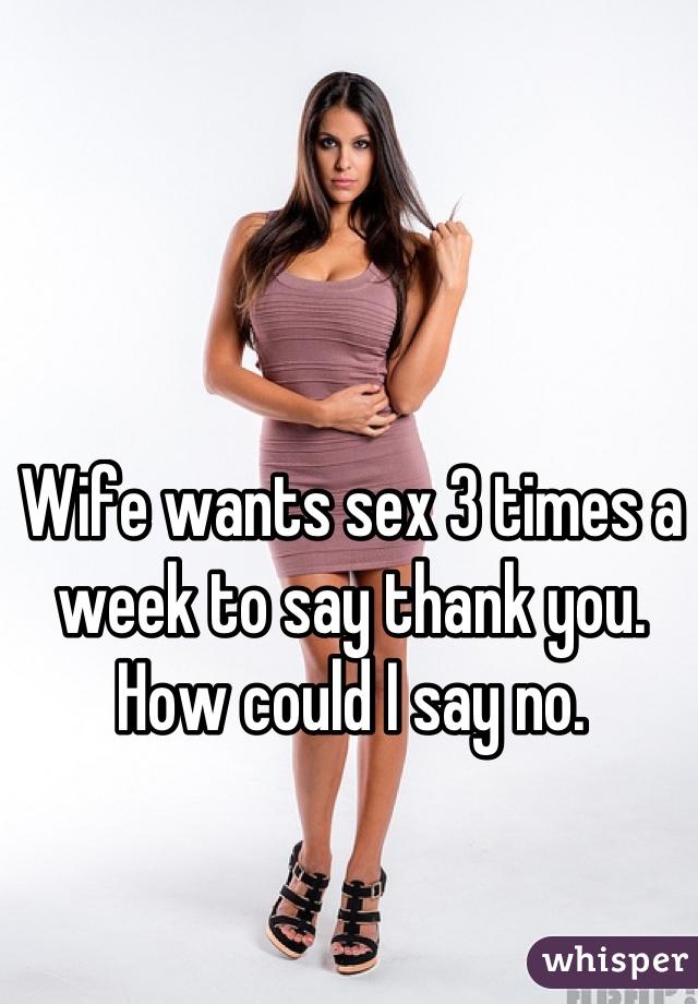 Wife wants sex 3 times a week to say thank you. How could I say no.