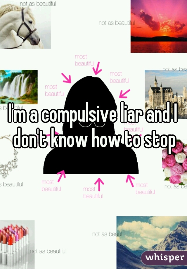 I'm a compulsive liar and I don't know how to stop