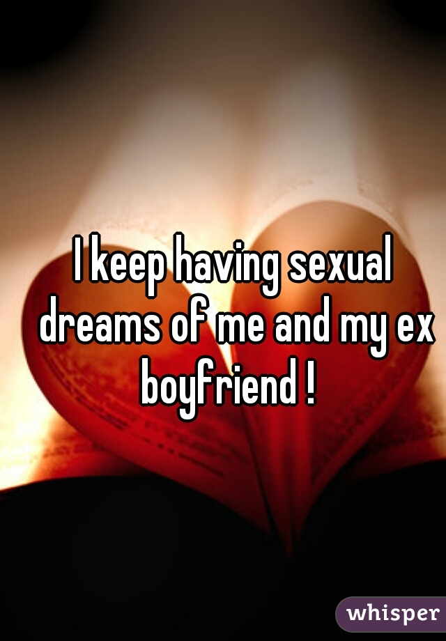I keep having sexual dreams of me and my ex boyfriend !  