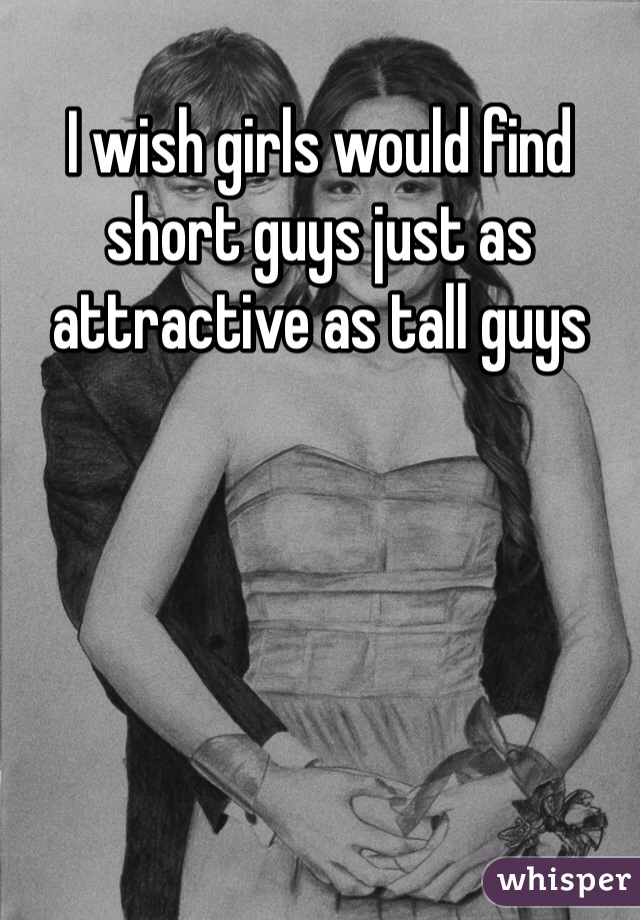 I wish girls would find short guys just as attractive as tall guys