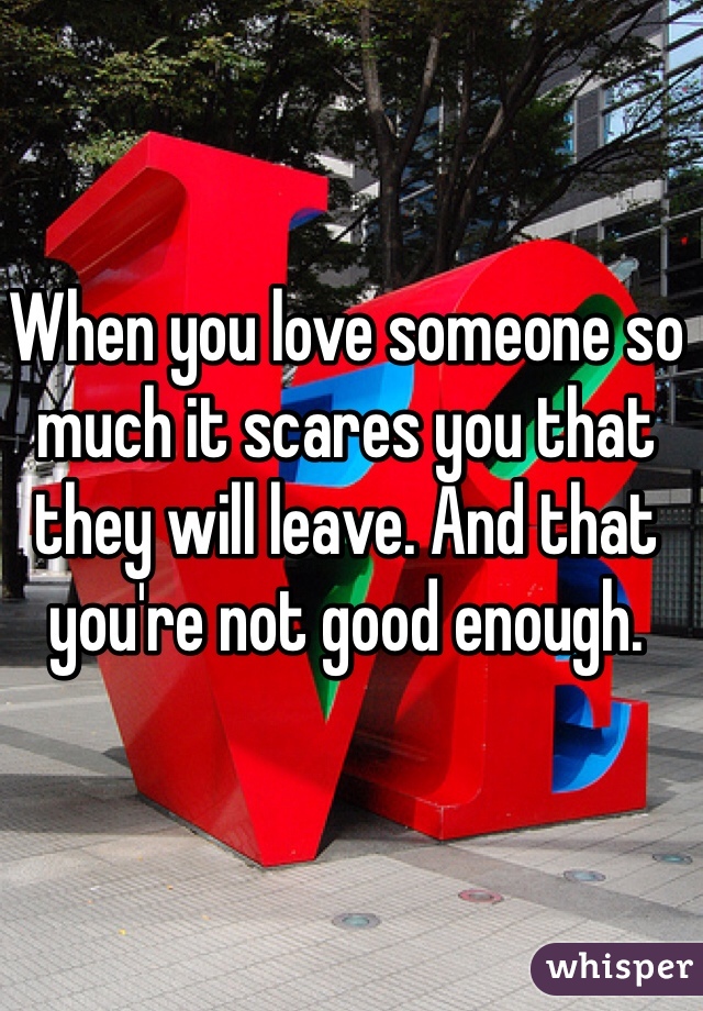 When you love someone so much it scares you that they will leave. And that you're not good enough. 