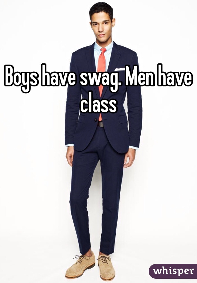 Boys have swag. Men have class