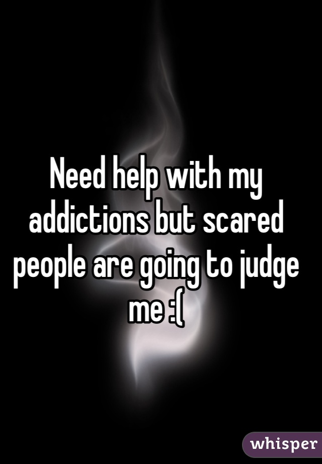 Need help with my addictions but scared people are going to judge me :(