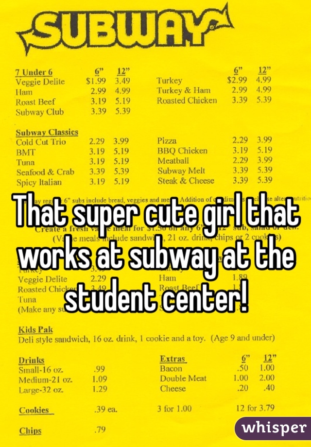 That super cute girl that works at subway at the student center! 