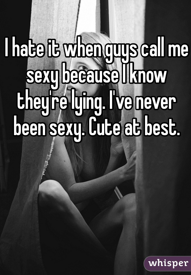 I hate it when guys call me sexy because I know they're lying. I've never been sexy. Cute at best.