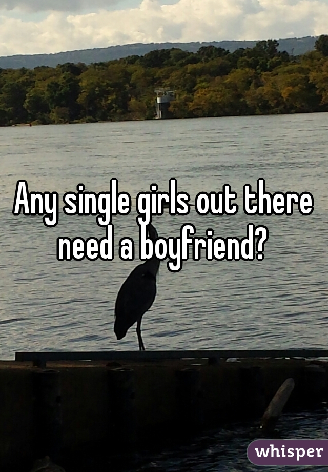 Any single girls out there need a boyfriend? 
