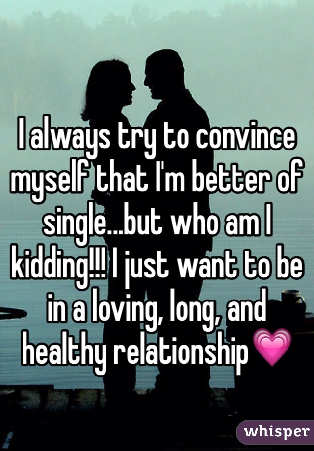 I always try to convince myself that I'm better of single...but who am I kidding!!! I just want to be in a loving, long, and healthy relationship💗
