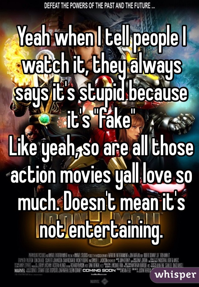 Yeah when I tell people I watch it, they always says it's stupid because it's "fake"
Like yeah, so are all those action movies yall love so much. Doesn't mean it's not entertaining. 