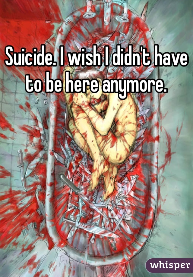 Suicide. I wish I didn't have to be here anymore. 