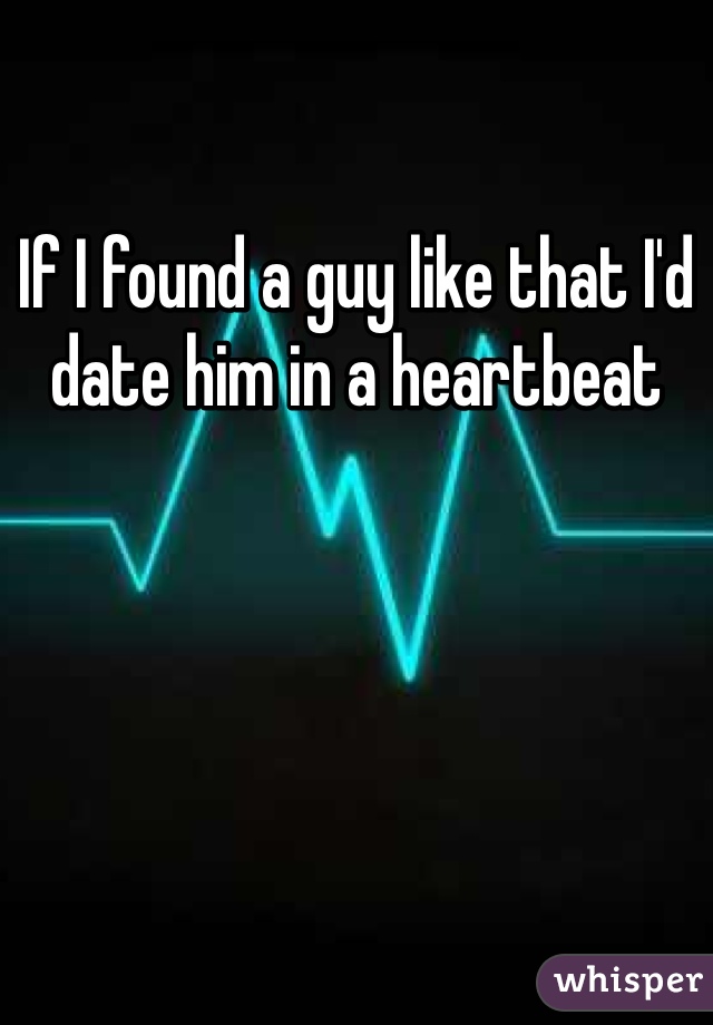 If I found a guy like that I'd date him in a heartbeat