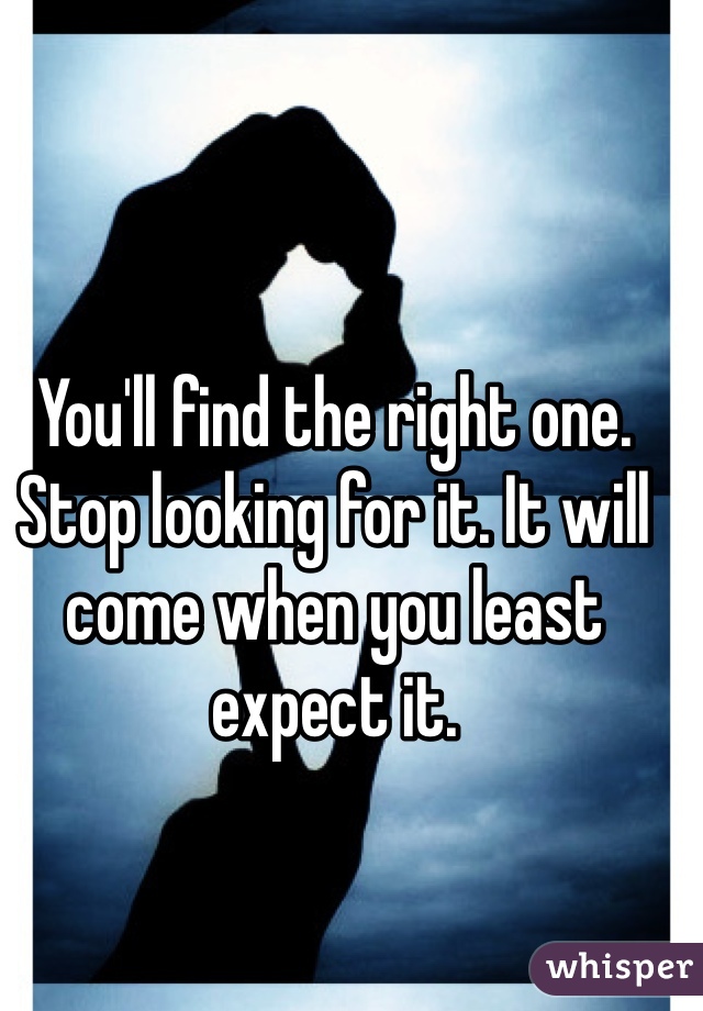 You'll find the right one. Stop looking for it. It will come when you least expect it.