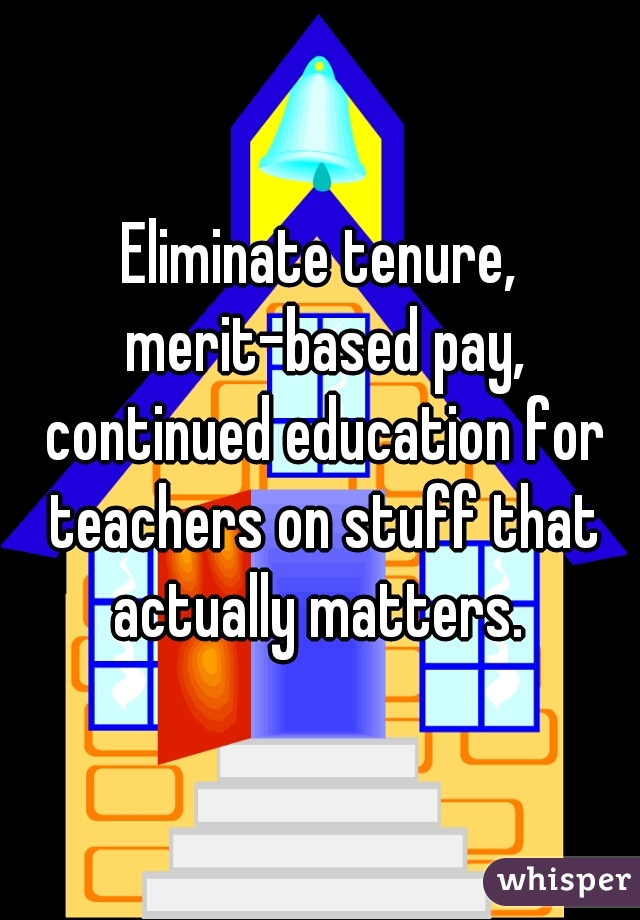 Eliminate tenure, merit-based pay, continued education for teachers on stuff that actually matters. 