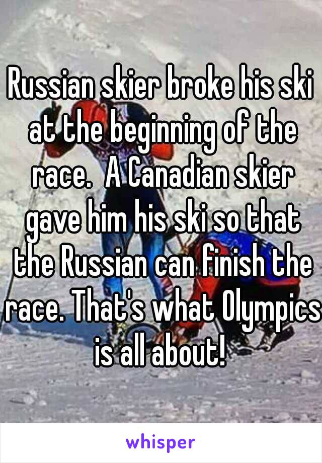 Russian skier broke his ski at the beginning of the race.  A Canadian skier gave him his ski so that the Russian can finish the race. That's what Olympics is all about! 