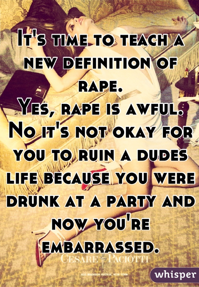 It's time to teach a new definition of rape.
Yes, rape is awful.
No it's not okay for you to ruin a dudes life because you were drunk at a party and now you're embarrassed.
