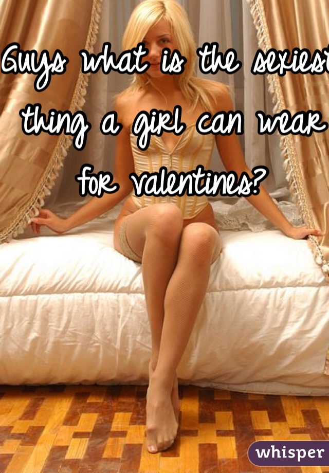 Guys what is the sexiest thing a girl can wear for valentines?