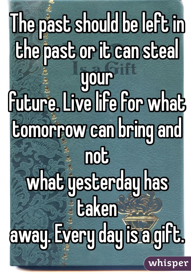 The past should be left in
the past or it can steal your
future. Live life for what
tomorrow can bring and not
what yesterday has taken
away. Every day is a gift.
