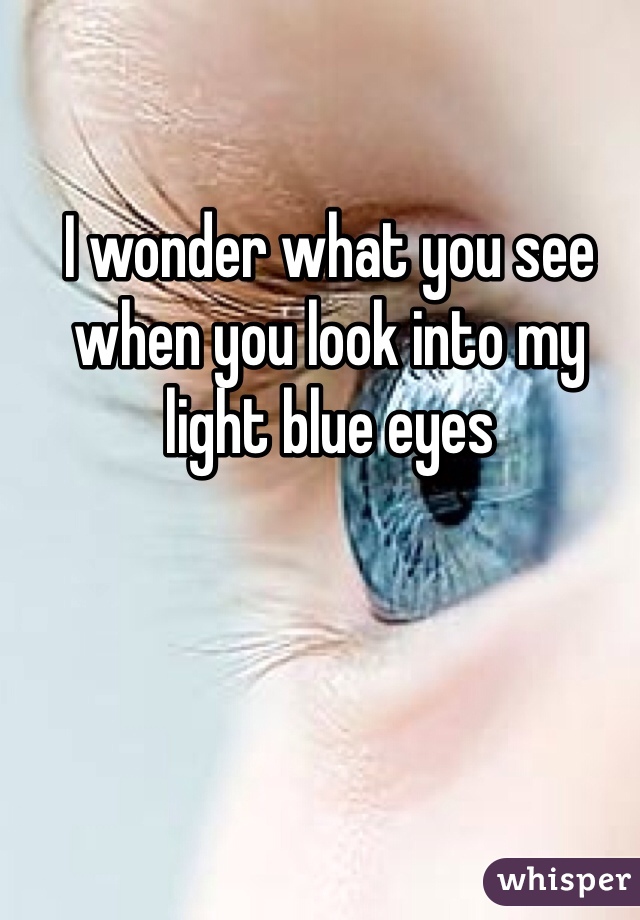 I wonder what you see when you look into my light blue eyes