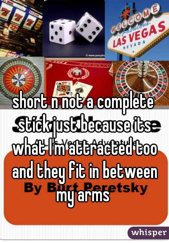 short n not a complete stick just because its what I'm attracted too and they fit in between my arms 