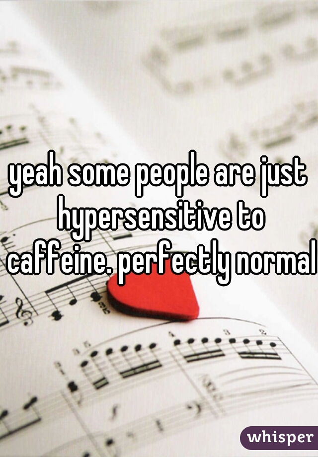 yeah some people are just hypersensitive to caffeine. perfectly normal