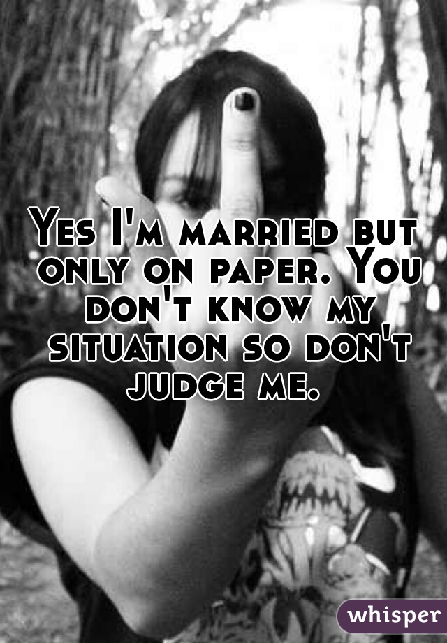 Yes I'm married but only on paper. You don't know my situation so don't judge me. 