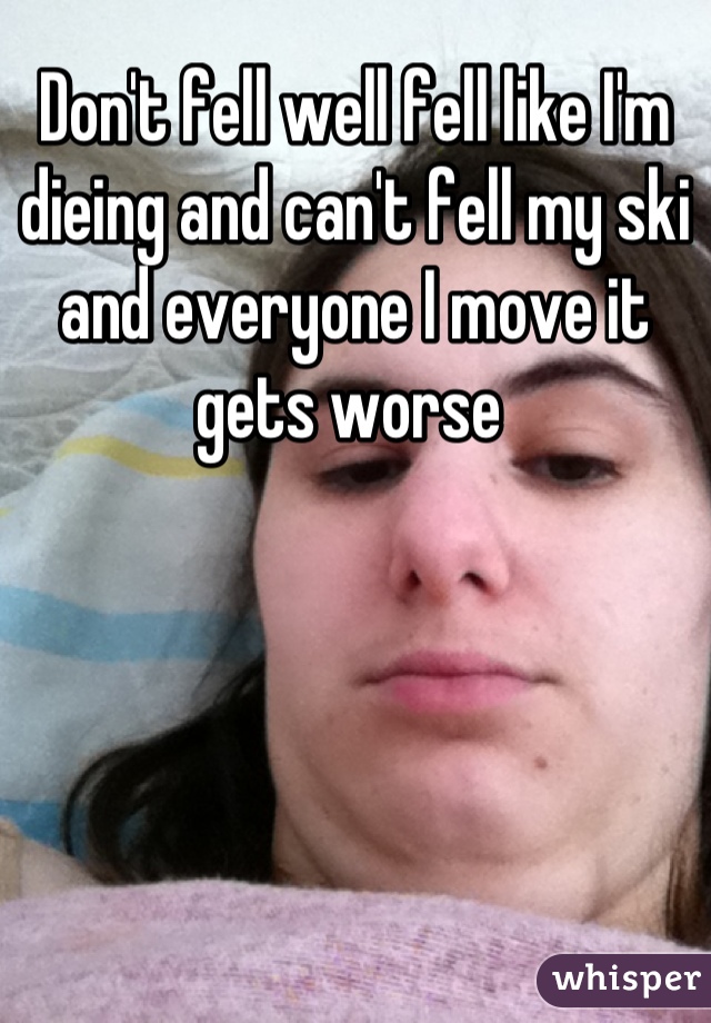 Don't fell well fell like I'm dieing and can't fell my ski and everyone I move it gets worse 