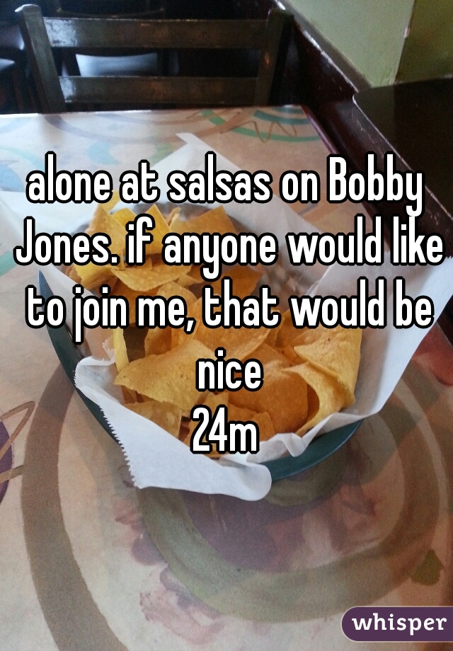 alone at salsas on Bobby Jones. if anyone would like to join me, that would be nice
24m