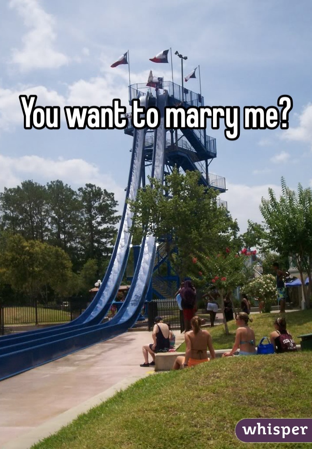 You want to marry me?
