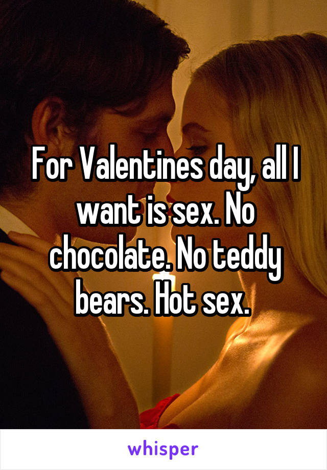 For Valentines day, all I want is sex. No chocolate. No teddy bears. Hot sex. 
