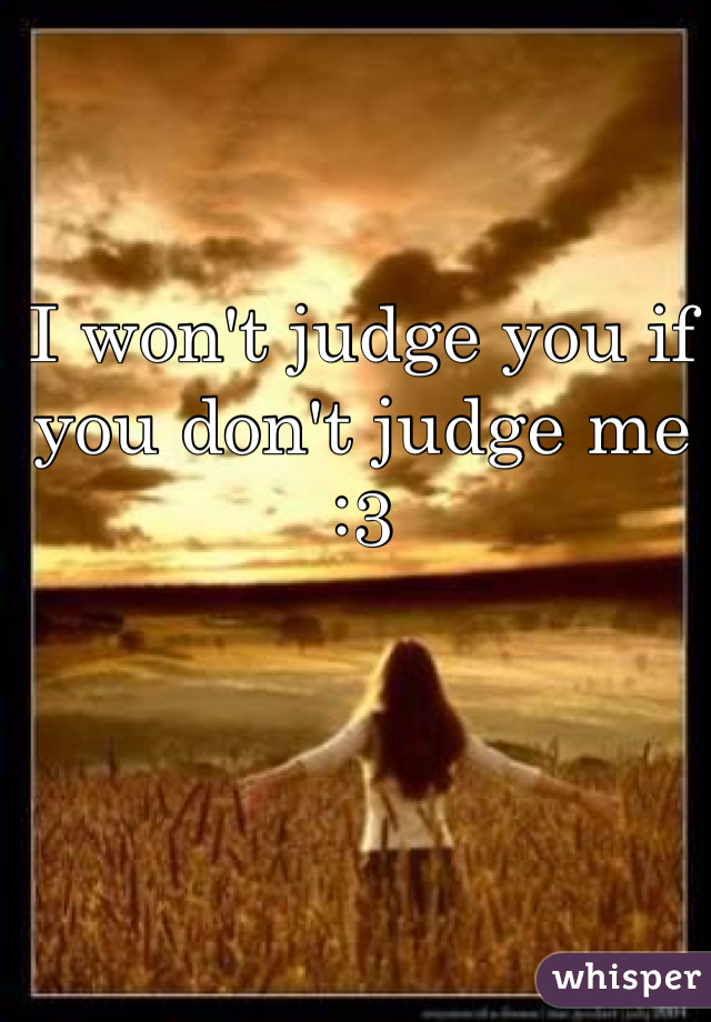 I won't judge you if you don't judge me :3