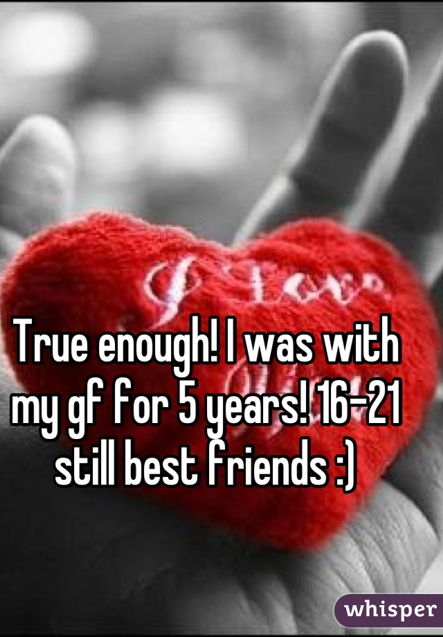 True enough! I was with my gf for 5 years! 16-21 still best friends :)