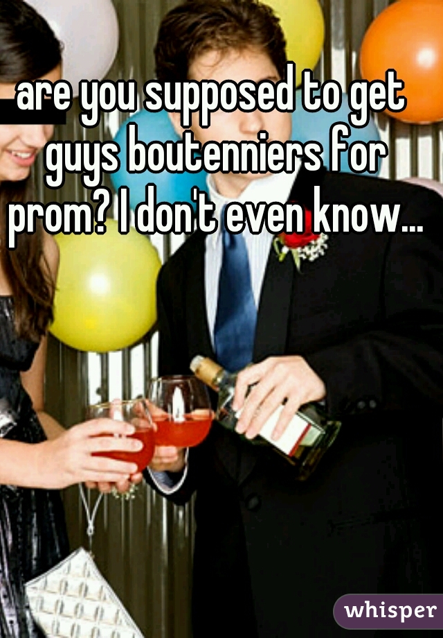 are you supposed to get guys boutenniers for prom? I don't even know...