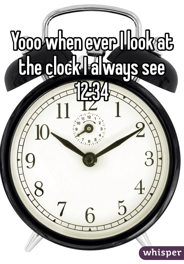 Yooo when ever I look at the clock I always see 12:34