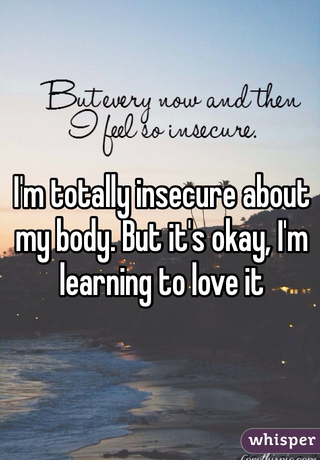 I'm totally insecure about my body. But it's okay, I'm learning to love it 