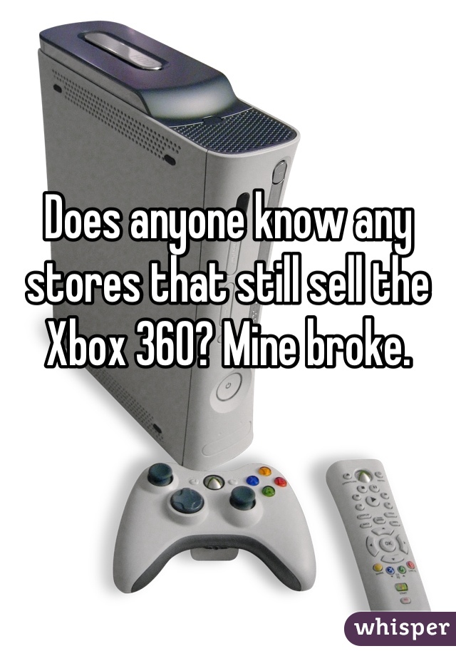 Does anyone know any stores that still sell the Xbox 360? Mine broke.
