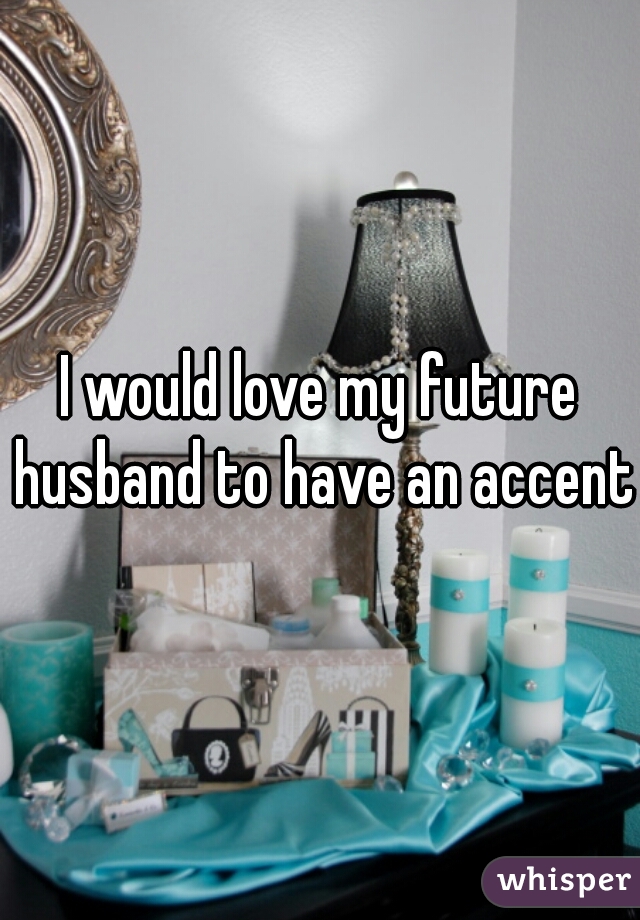 I would love my future husband to have an accent