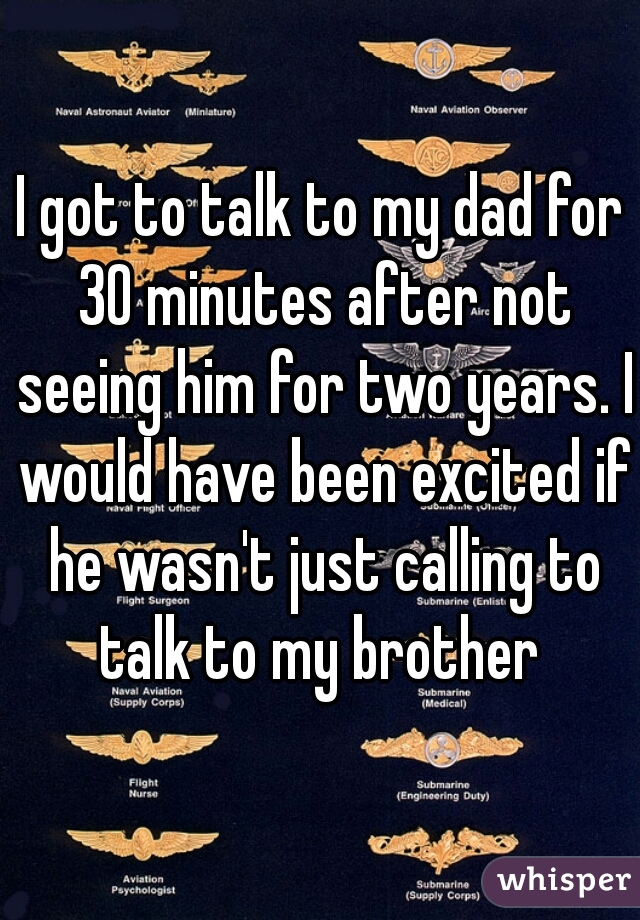 I got to talk to my dad for 30 minutes after not seeing him for two years. I would have been excited if he wasn't just calling to talk to my brother 