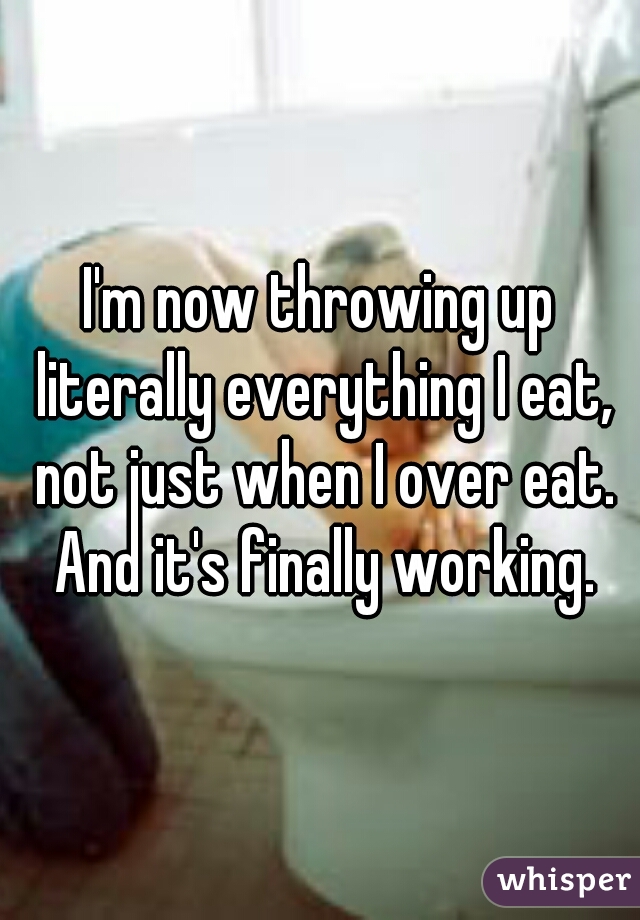 I'm now throwing up literally everything I eat, not just when I over eat. And it's finally working.
