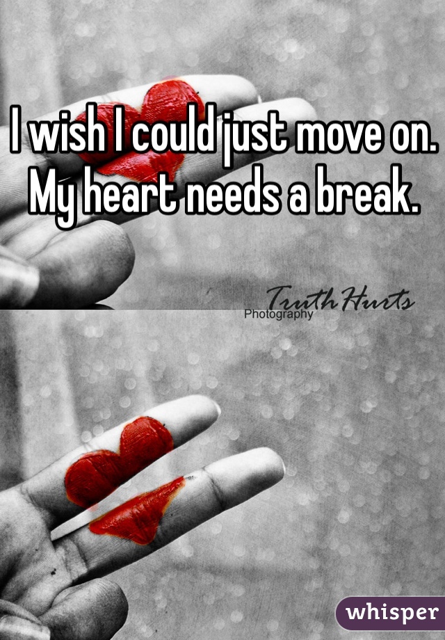 I wish I could just move on. My heart needs a break. 