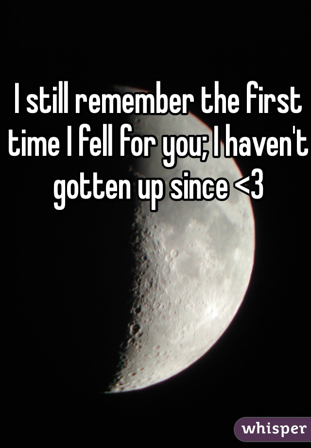 I still remember the first time I fell for you; I haven't gotten up since <3