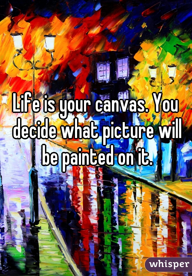 Life is your canvas. You decide what picture will be painted on it.